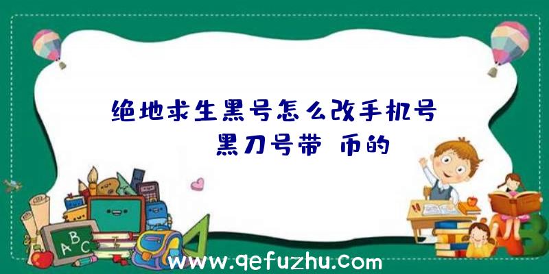 「绝地求生黑号怎么改手机号」|pubg黑刀号带g币的